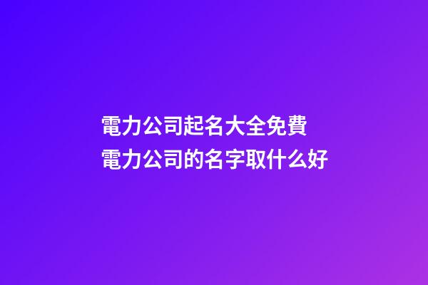 電力公司起名大全免費 電力公司的名字取什么好-第1張-公司起名-玄機派